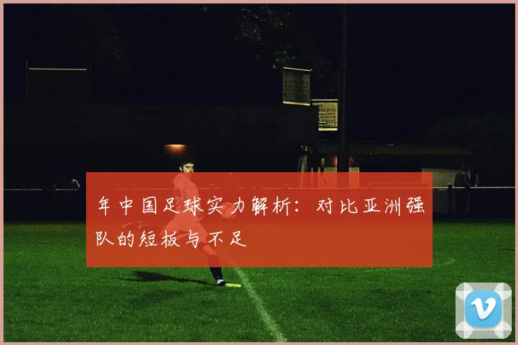年中国足球实力解析：对比亚洲强队的短板与不足