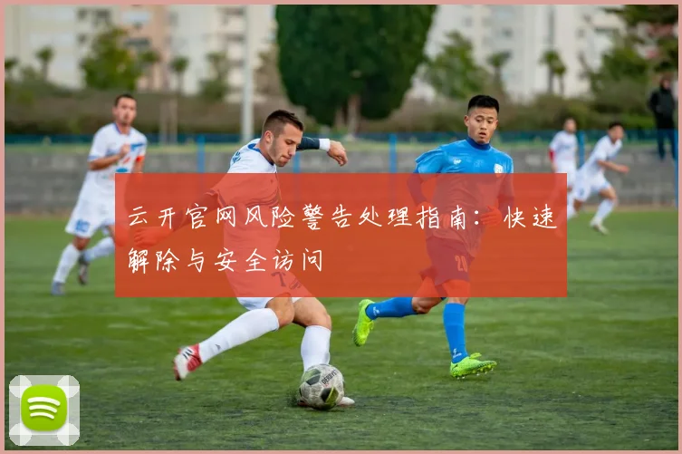 云开官网风险警告处理指南：快速解除与安全访问