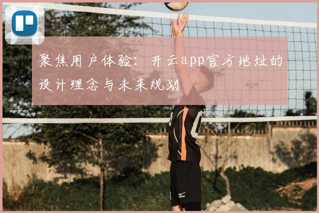 聚焦用户体验：开云app官方地址的设计理念与未来规划