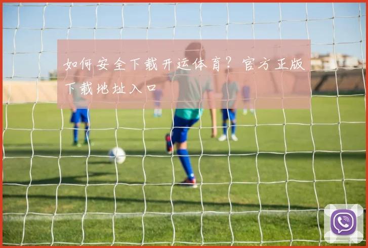 如何安全下载开运体育？官方正版下载地址入口