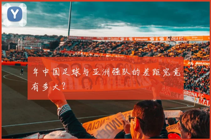 年中国足球与亚洲强队的差距究竟有多大？