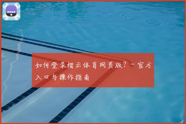 如何登录楷云体育网页版？- 官方入口与操作指南