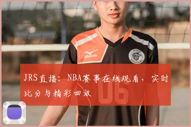 JRS直播：NBA赛事在线观看，实时比分与精彩回放