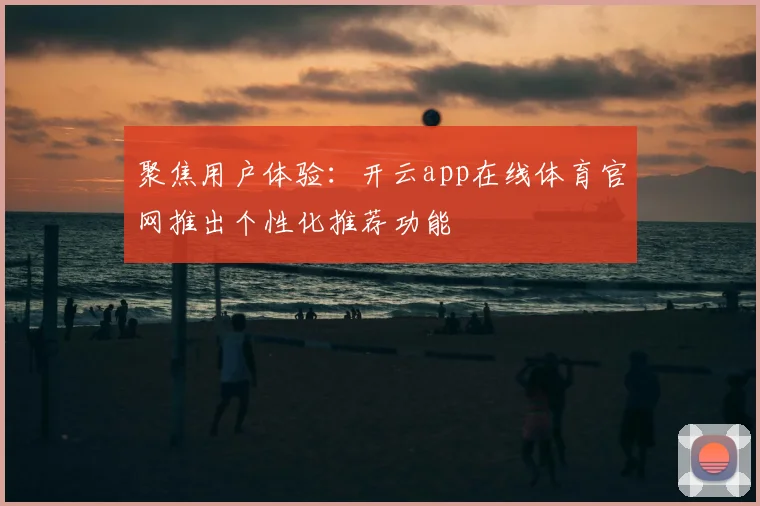 聚焦用户体验：开云app在线体育官网推出个性化推荐功能