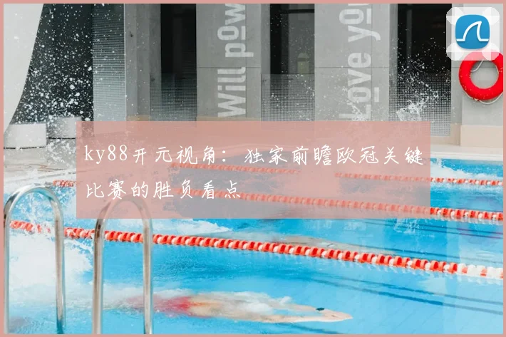 ky88开元视角：独家前瞻欧冠关键比赛的胜负看点