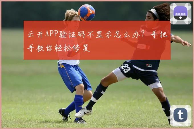 云开APP验证码不显示怎么办？手把手教你轻松修复