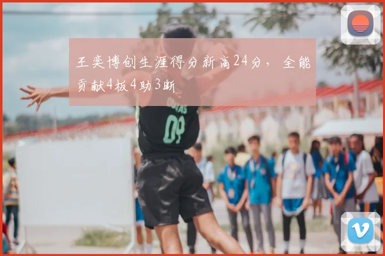 王奕博创生涯得分新高24分，全能贡献4板4助3断