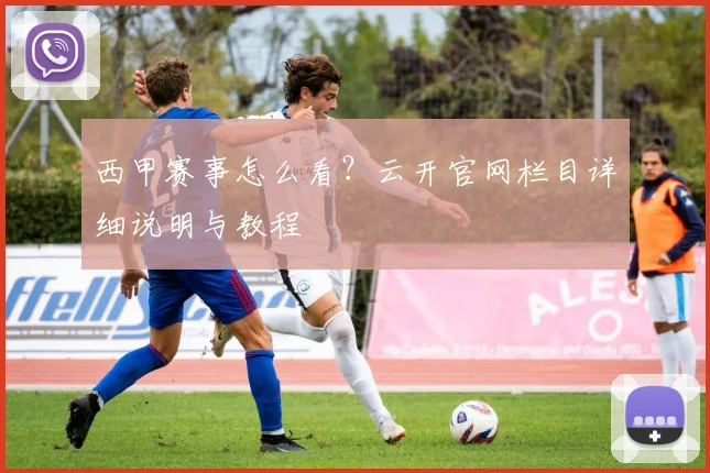 西甲赛事怎么看？云开官网栏目详细说明与教程