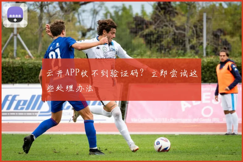 云开APP收不到验证码？立即尝试这些处理办法