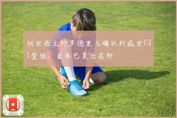 切尔西主帅罗德里戈确认科威尔U21登场，查洛巴复出在即