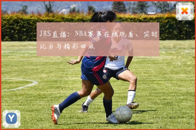 JRS直播：NBA赛事在线观看，实时比分与精彩回放