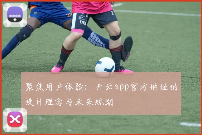 聚焦用户体验：开云app官方地址的设计理念与未来规划