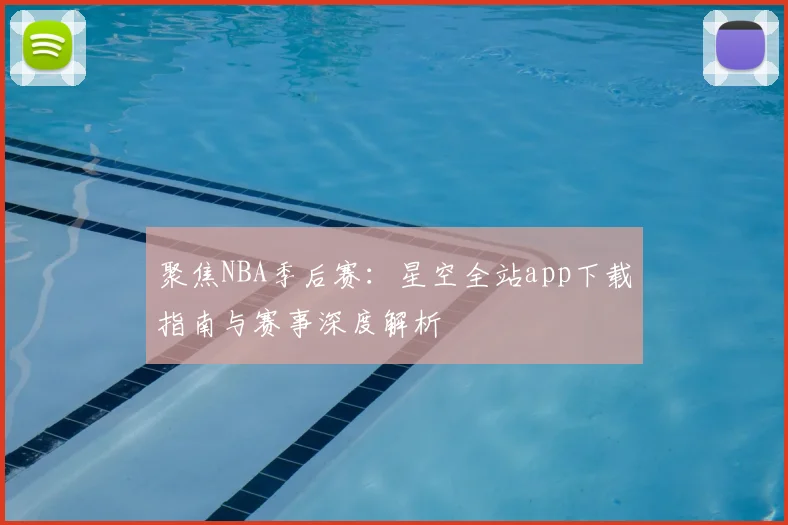 聚焦NBA季后赛：星空全站app下载指南与赛事深度解析