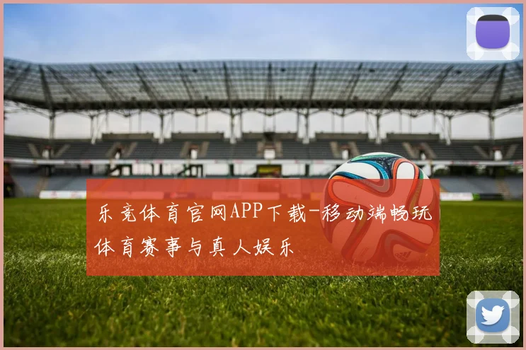 乐竞体育官网APP下载-移动端畅玩体育赛事与真人娱乐