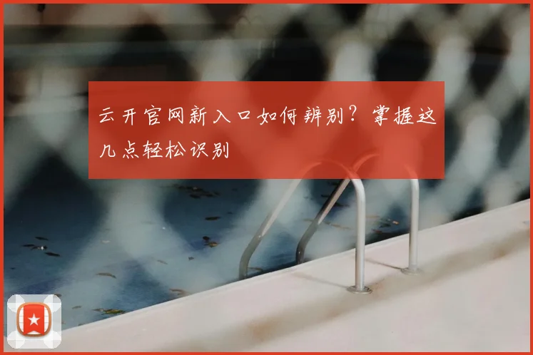 云开官网新入口如何辨别？掌握这几点轻松识别