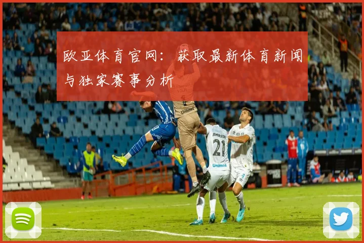 欧亚体育官网：获取最新体育新闻与独家赛事分析