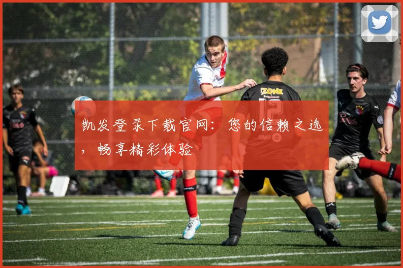 凯发登录下载官网：您的信赖之选，畅享精彩体验