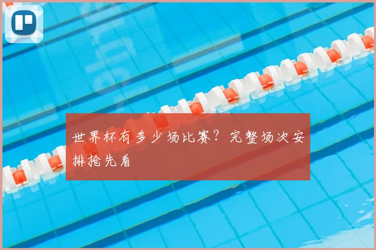 世界杯有多少场比赛？完整场次安排抢先看