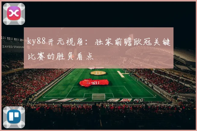 ky88开元视角：独家前瞻欧冠关键比赛的胜负看点