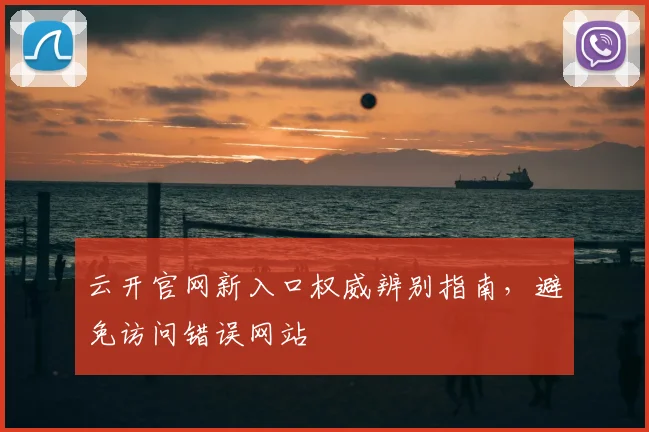 云开官网新入口权威辨别指南，避免访问错误网站
