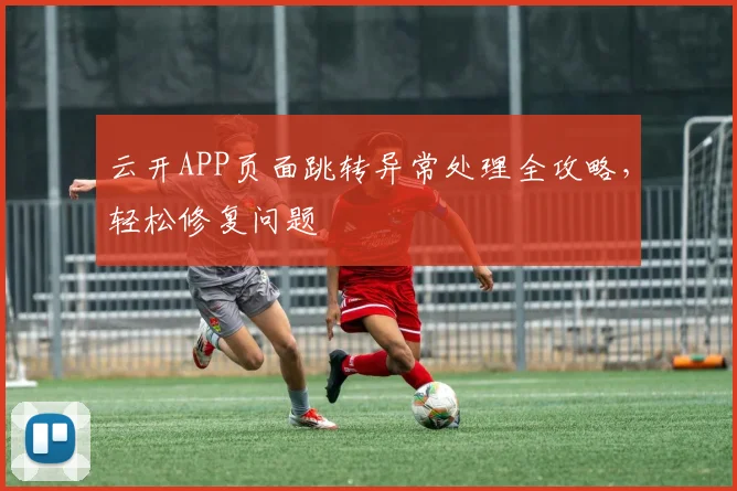 云开APP页面跳转异常处理全攻略，轻松修复问题