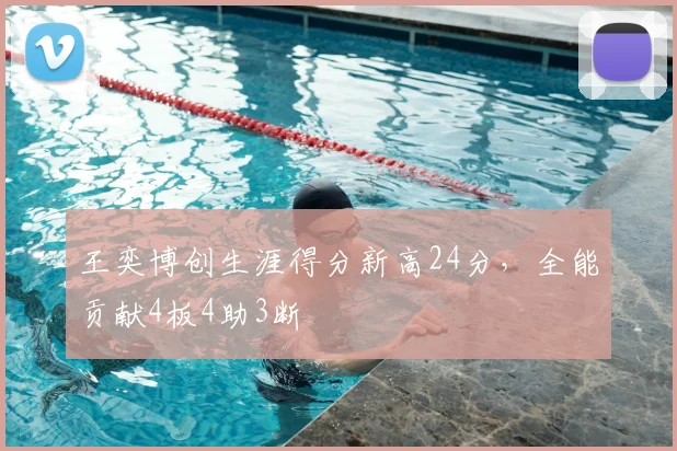 王奕博创生涯得分新高24分，全能贡献4板4助3断