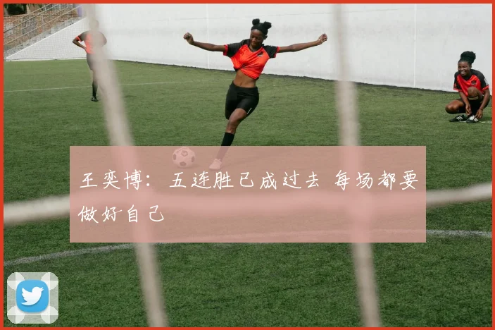 王奕博：五连胜已成过去 每场都要做好自己