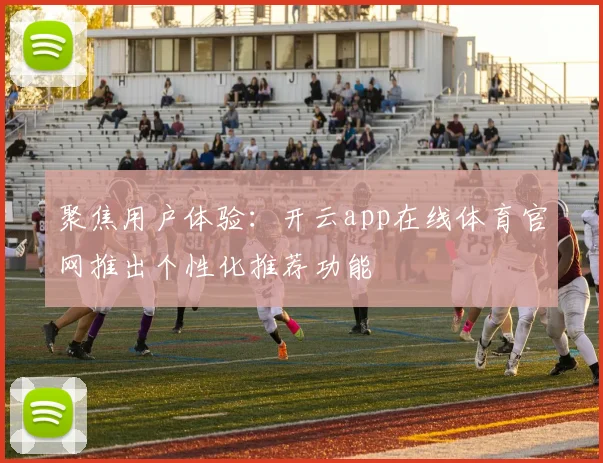 聚焦用户体验：开云app在线体育官网推出个性化推荐功能